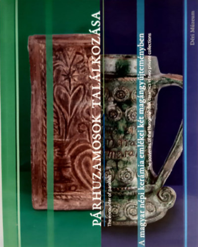 Prhuzamosok tallkozsa: A magyar npi kermia emlkei kt magngyjtemnyben - The encounter of parallels: The souvenirs of the Hungarian folk cearmics in two private collections