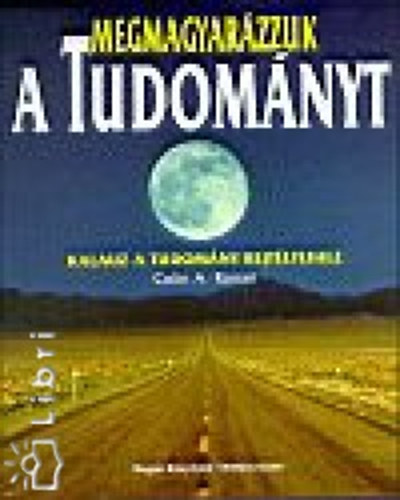 SZERZŐ Colin A. Ronan - Megmagyarázzuk a tudományt KALAUZ A TUDOMÁNY REJTÉLYEIHEZ