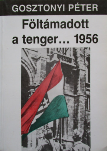 Gosztonyi P�ter - F�lt�madott a tenger... 1956. A magyar okt�ber t�rt�nete. Harmadik, �tdolgozott �s b�v�tett kiad�s