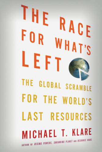 Michael T. Klare - The Race for What's Left: The Global Scramble for the World's Last Resources