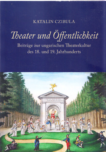Czibula Katalin - Theater und Öffentlichkeit - Beiträge zur ungarischen Theaterkultur des 18. und 19. Jahrhunderst