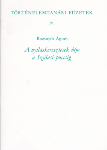 Rozsnyi gnes - A nyilaskeresztesek tja a Szlasi-puccsig (Trtnelemtanri fzetek IV.)