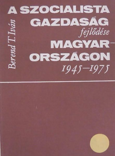 Berend T. Istv�n - A szocialista gazdas�g fejl�d�se Magyarorsz�gon 1945 - 1975
