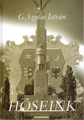G. Szalai István - Hőseink TAHITÓTFALU FÉRFIAI AZ ELSŐ ÉS MÁSODIK VILÁGHÁBORÚBAN