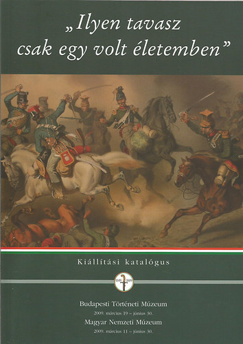 "Ilyen tavasz csak egy volt életemben"- A dicsőséges tavaszi hadjárat, 1849. (A Budapesti Történeti Múzeum és a Magyar Nemzeti Múzeum kiállítási katalógusa)