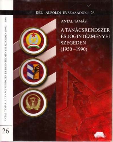 Antal Tams - A tancsrendszer s jogintzmnyei Szegeden (1950-1990)- Dl-Alfldi vszzadok 26.