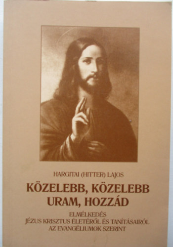 Hargitai  Lajos (Hitter) - Kzelebb, kzelebb Uram, hozzd - Elmlkedsek Jzus Krisztus letrl s tantsairl az evangliumok szerint