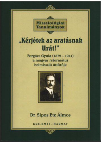Dr. Spos Ete lmos - Krjtek az aratsnak Urt! - Missziolgiai Tanulmnyok Forgcs Gyula (1879-1941 )