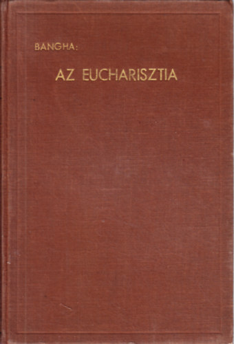 Bangha Bla S. J. - Az eucharisztia (Az oltriszentsg tannak hittani s erklcsi tart.)