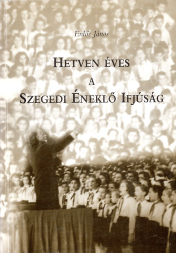 Erdős János - Hetven éves a Szegedi Éneklő Ifjúság.