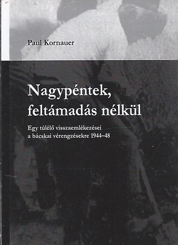 Paul Kornauer - Nagypntek, feltmads nlkl (Egy tll visszaemlkezsei a bcskai vrengzsekre 1944-48)