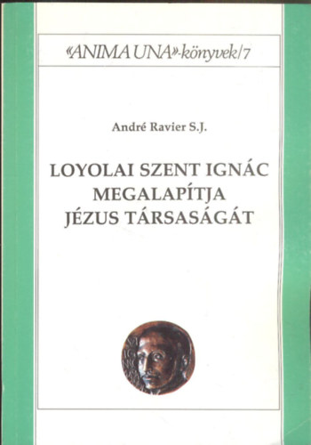 André Ravier S. J. - Loyolai Szent Ignác megalapítja Jézus Társaságát - Anima Una könyvek 7