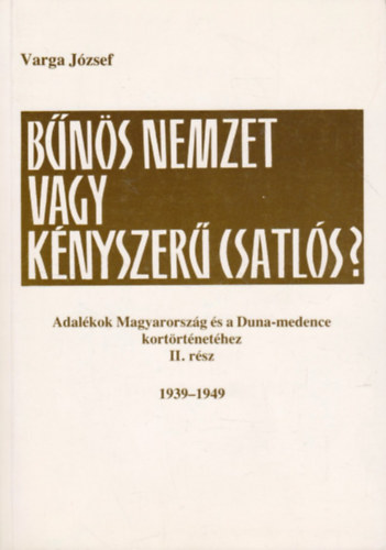 Varga József - Bűnös nemzet vagy kényszerű csatlós? - Adalékok Magyarország és a Duna-medence kortörténetéhez II. rész: 1939-1949.