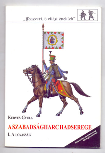 Kedves Gyula - A szabadságharc hadserege I. - 1. A lovasság ("Fegyvert, s vitézt éneklek")