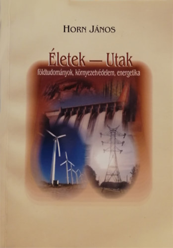 Horn János (szerk.) - Életek - Utak: földtudományok, környezetvédelem, energetika