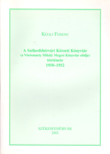 Kgli Ferenc - A szkesfehrvri Krzeti Knyvtr (a Vrsmarty Mihly Megyei Knyvtr eldje) trtnete 1950-1952.