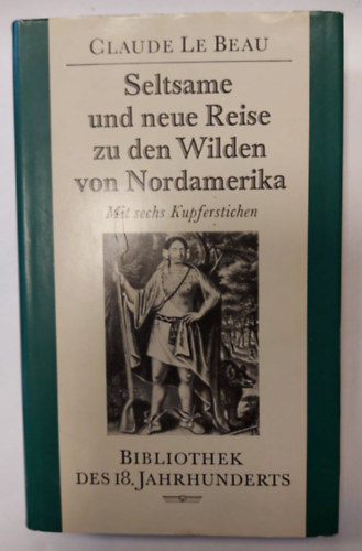 Claude Le Beau - Seltsame und neue Reise zu den Wilden von Nordamerika (K�l�n�s �s �j utaz�s �szak-Amerika vadaihoz)