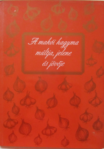 T�th Ferenc  (szerk) - A mak�i hagyma m�ltja, jelene �s j�v�je