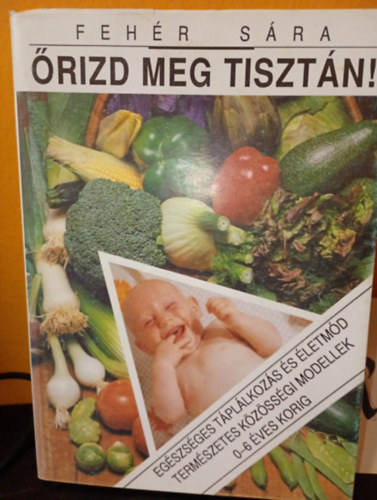 Fehér Sára - Őrizd meg tisztán - Egészséges táplálkozás és életmód természetes közösségi modellek 0-6 éves korig