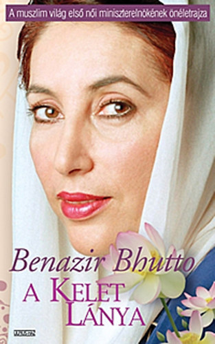 Benazir Bhutto - A kelet lnya (A muszlim vilg els ni miniszterelnknek nletrajza)