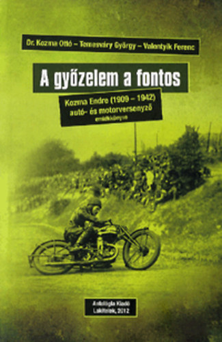 Kozma Ott; Valentyik Ferenc - A gyzelem a fontos - Kozma Endre (1909-1942) aut- s motorversenyz emlkknyve