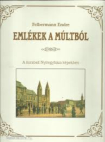 Felbermann Endre - Emlékek a múltból - A korabeli Nyíregyháza képekben