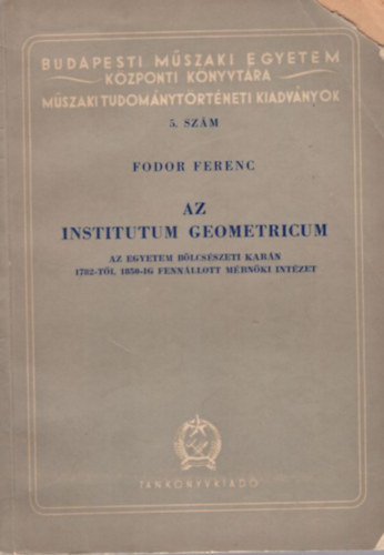 Fodor Ferenc - Az Institutum Geometricum - Az egyetem blcsszeti karn 1782-tl 1850-ig fennllott mrnki intzet ( Budapesti Mszaki Egyetem Kzponti Knyvtra Mszaki Tudomnytrtneti kiadvnyok 5. szm )