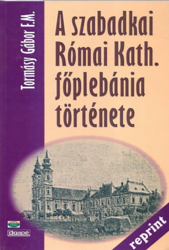 Tormásy Gábor F.M. - A szabadkai Római Kath. főplébánia története (Reprint)