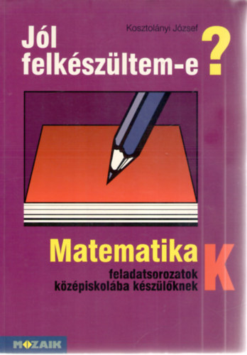 Kosztolnyi Jzsef - Jl felkszltem-e? Matematikai feladatsor kzpiskolba kszlknek