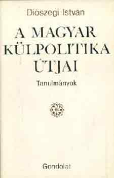 Diószegi István - A magyar külpolitika útjai (tanulmányok)