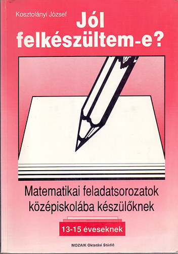 Kosztolányi József - Jól felkészültem-e? Matematikai feladatsorozatok középiskolába készülőknek (13-15 éveseknek)