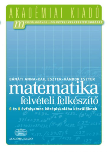 Bnti Anna; Kail Eszter; Vndor Eszter - Matematika felvteli felkszt 6 s 8 vfolyamos kzpiskolba kszlknek