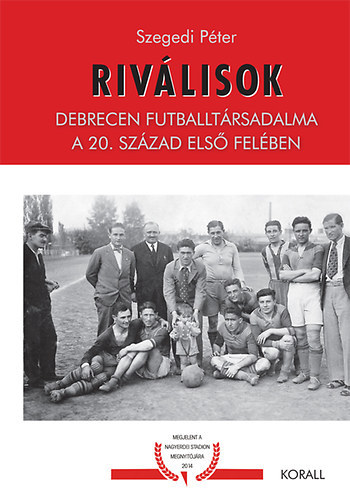 Szegedi Péter - Riválisok - Debrecen Futballtársadalma a 20. század első felében