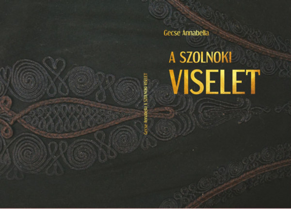 Gecse Annabella - A szolnoki viselet - A szolnoki viselet helye a szolnokiak ltzkdsben s a Damjanich Jnos Mzeum Nprajzi Gyjtemnyben