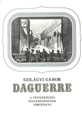 Szil�gyi G�bor - Daguerre (A f�nyk�pez�s felfedez�s�nek t�rt�nete)