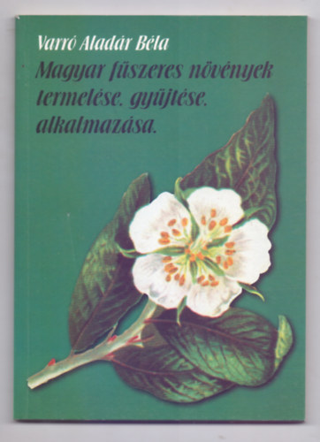 Varr� Alad�r B�la - Magyar f�szeres n�v�nyek termel�se, gy�jt�se, alkalmaz�sa