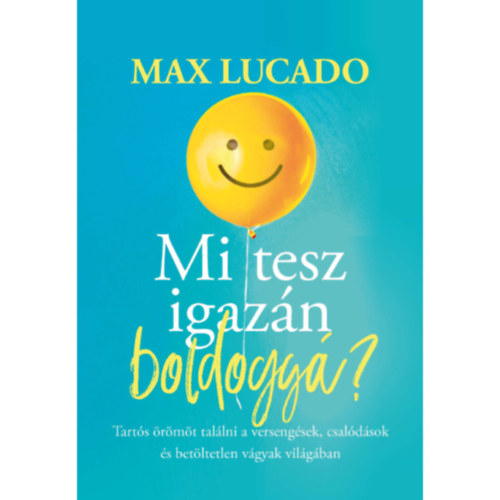 Max Lucado - Mi tesz igazán boldoggá? - Tartós örömöt találni a versengések, csalódások és betöltetlen vágyak világában