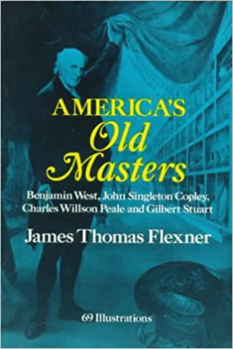 James Thomas Flexner - America's Old Masters: Benjamin West, John Singleton Copley, Charles Wilson Peale and Gilbert Stuart