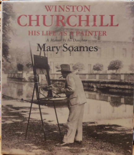 Mary Soames - Winston Churchill: His Life As a Painter - A Memoir by his Daughter Mary Soames