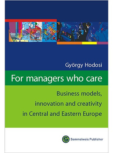 Hodosi Gyrgy - For managers who care. Business models, innovation and creativity in Central and Eastern Europe