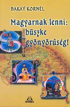 Bakay Korn�l - Magyarnak lenni: b�szke gy�ny�r�s�g!