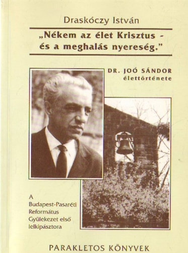 Draskóczy István - "Nékem az élet Krisztus - és a meghalás nyereség." (Dr. Joó Sándor élettörténete)