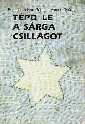 Benedek Istv�n G�bor; V�mos Gy�rgy - T�pd le a s�rga csillagot - Interj�k az 1944-es budapesti zsid� ellen�ll�sr�l
