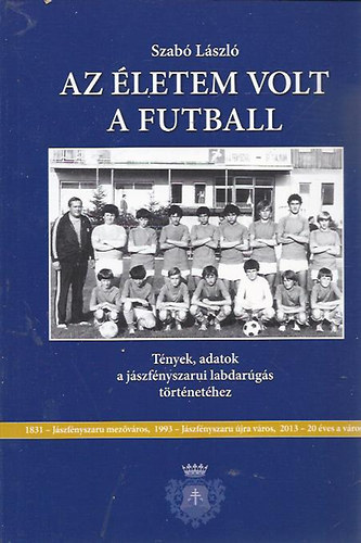 Szabó László - Az életem volt a futball (Tények, adatok a jászfényszarui labdarúgás történetéhez)