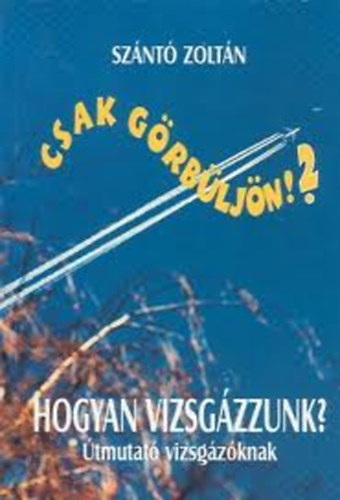 Sznt Zoltn - Csak grbljn!? - Hogyan vizsgzzunk? (tmutat vizsgzknak)