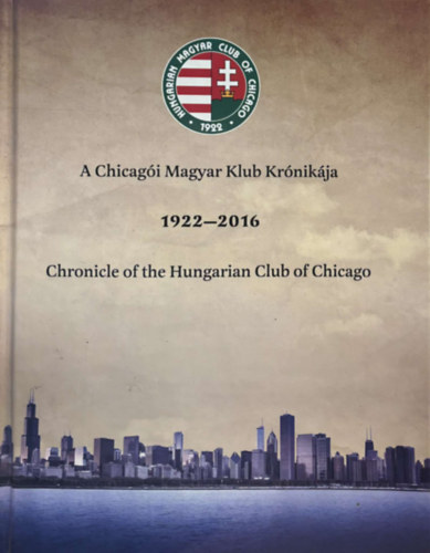 A Chicag�i Magyar Klub Kr�nik�ja 1922-2016 (Chronicle of the Hungarian Club of Chicago)