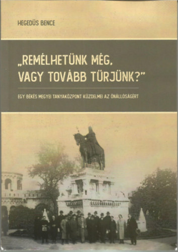 Heged�s Bence - "Rem�lhet�nk m�g, vagy tov�bb t�rj�nk?" -  Egy B�k�s megyei tanyak�zpont k�zdelmei az �n�ll�s�g�rt