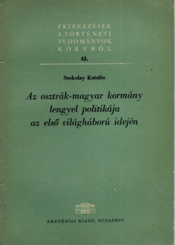 Szokolay Katalin - Az osztr�k-magyar korm�ny lengyel politik�ja az els� vil�gh�bor� idej�n