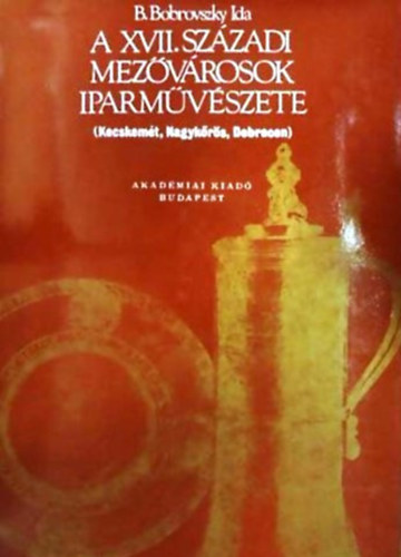 B. Bobrovszky Ida - A XVII. szzadi mezvrosok iparmvszete KECSKEMT, NAGYKRS, DEBRECEN