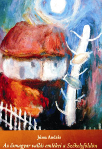 Józsa András - Az ősmagyar vallás emlékei a Székelyföldön